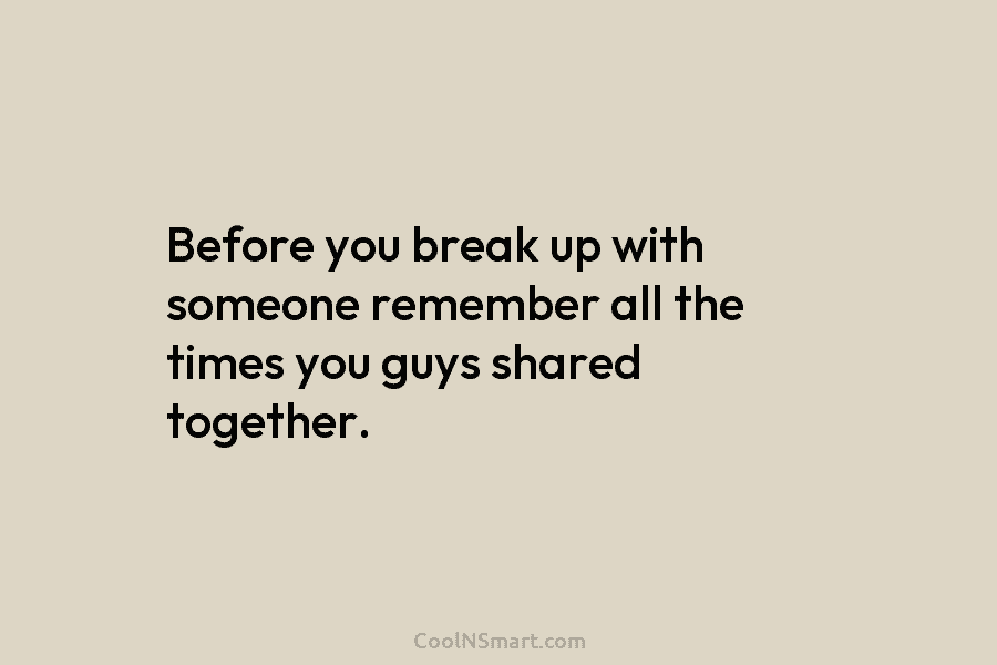 Before you break up with someone remember all the times you guys shared together.