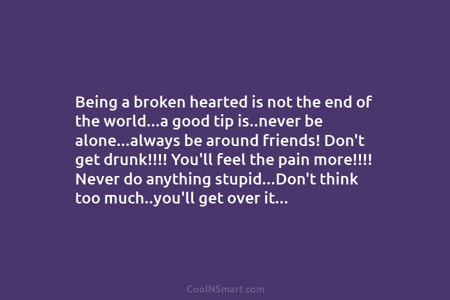 Being a broken hearted is not the end of the world…a good tip is..never be...