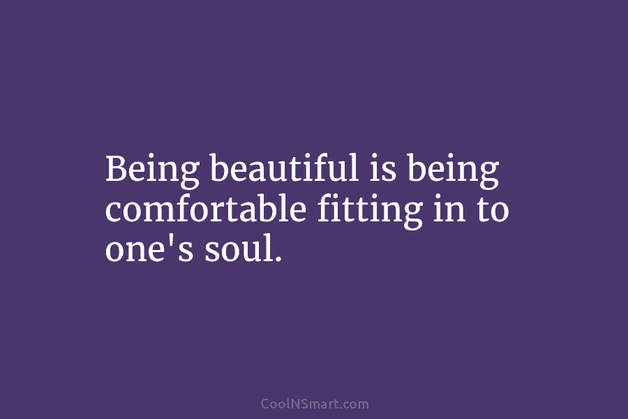 Being beautiful is being comfortable fitting in to one’s soul.