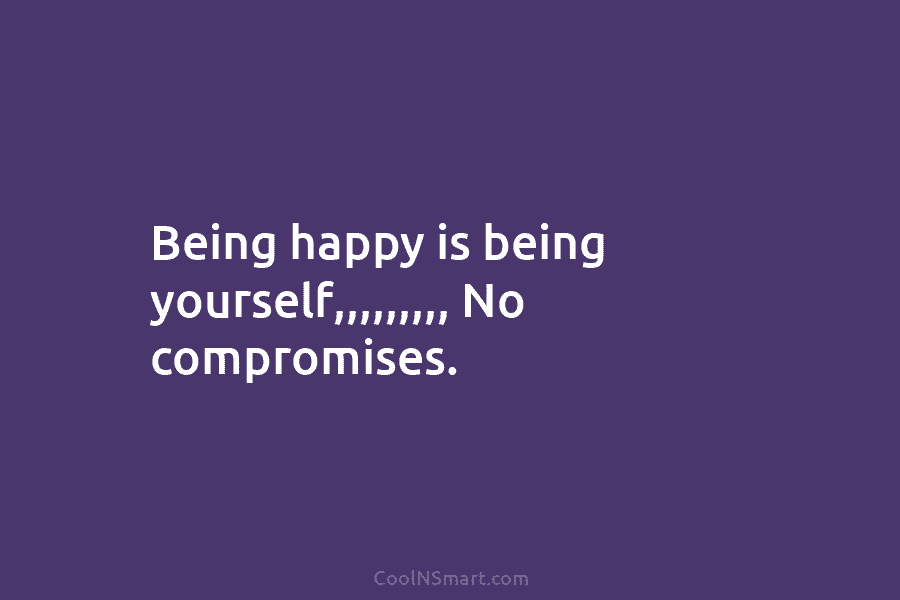 Being happy is being yourself,,,,,,,,, No compromises.