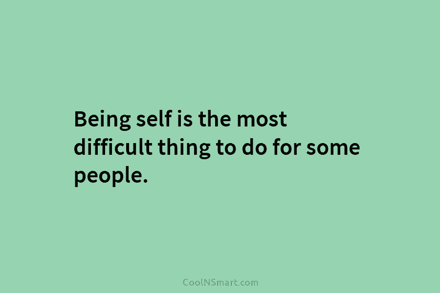 Being self is the most difficult thing to do for some people.