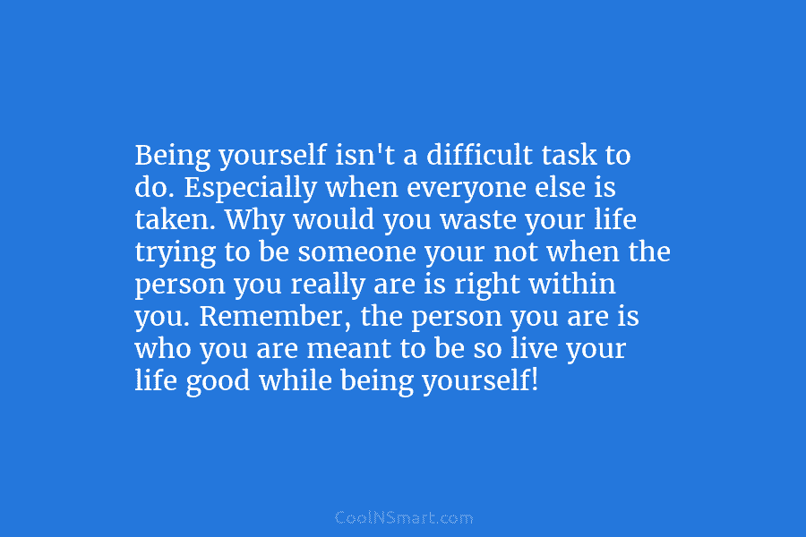 Being yourself isn’t a difficult task to do. Especially when everyone else is taken. Why would you waste your life...