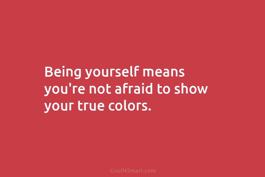 Being yourself means you’re not afraid to show your true colors.