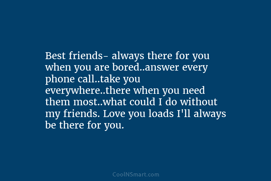 Best friends- always there for you when you are bored..answer every phone call..take you everywhere..there...