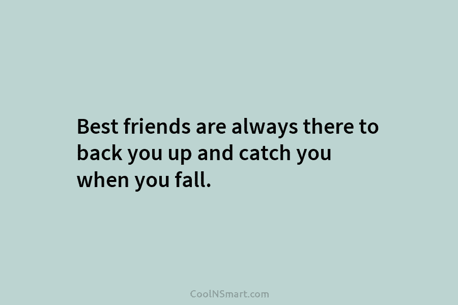 Best friends are always there to back you up and catch you when you fall.