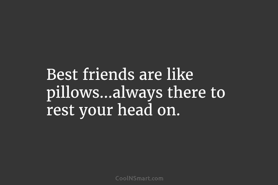 Best friends are like pillows…always there to rest your head on.