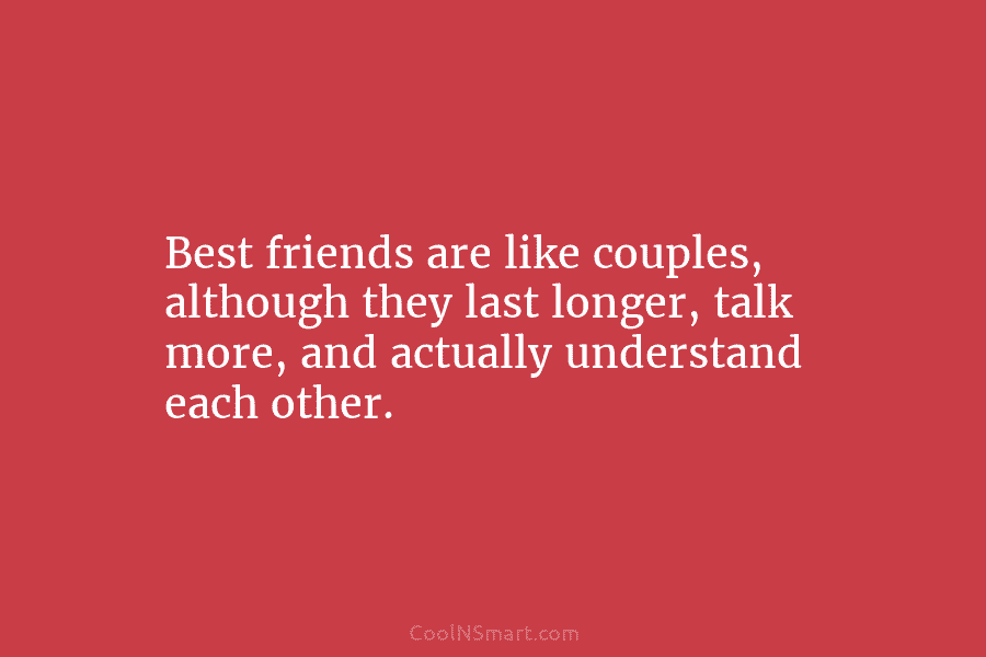 Best friends are like couples, although they last longer, talk more, and actually understand each...