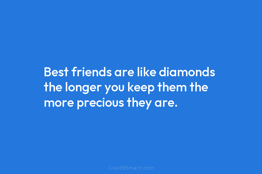 Best friends are like diamonds the longer you keep them the more precious they are.