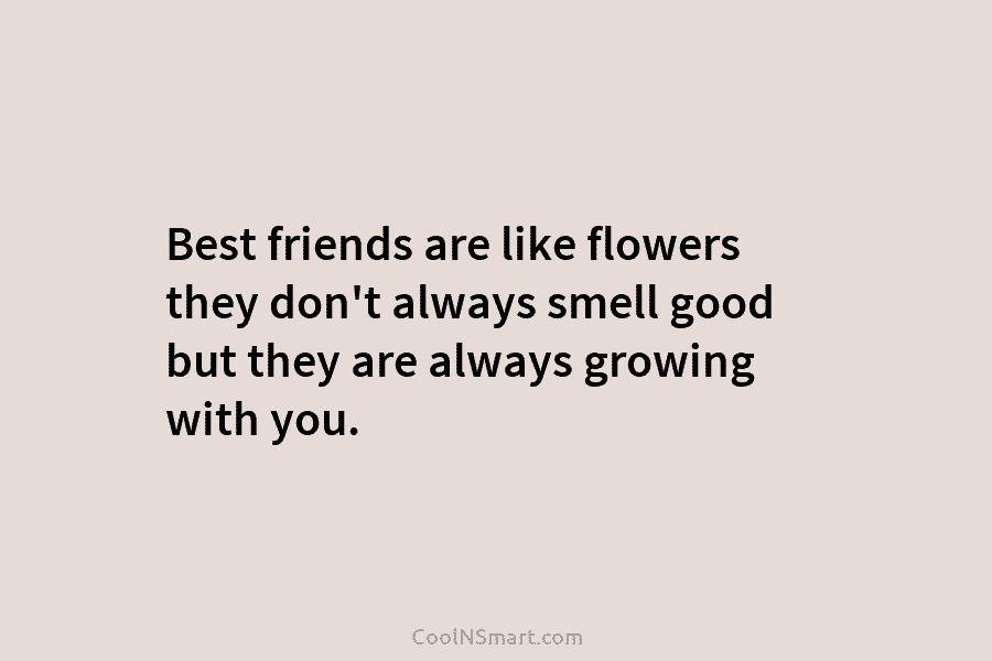 Best friends are like flowers they don’t always smell good but they are always growing...