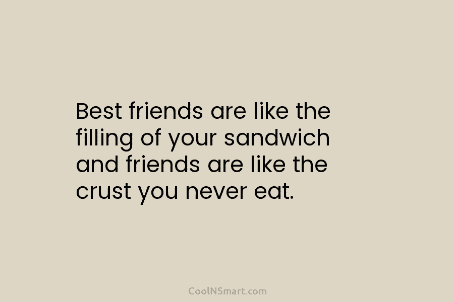 Best friends are like the filling of your sandwich and friends are like the crust...