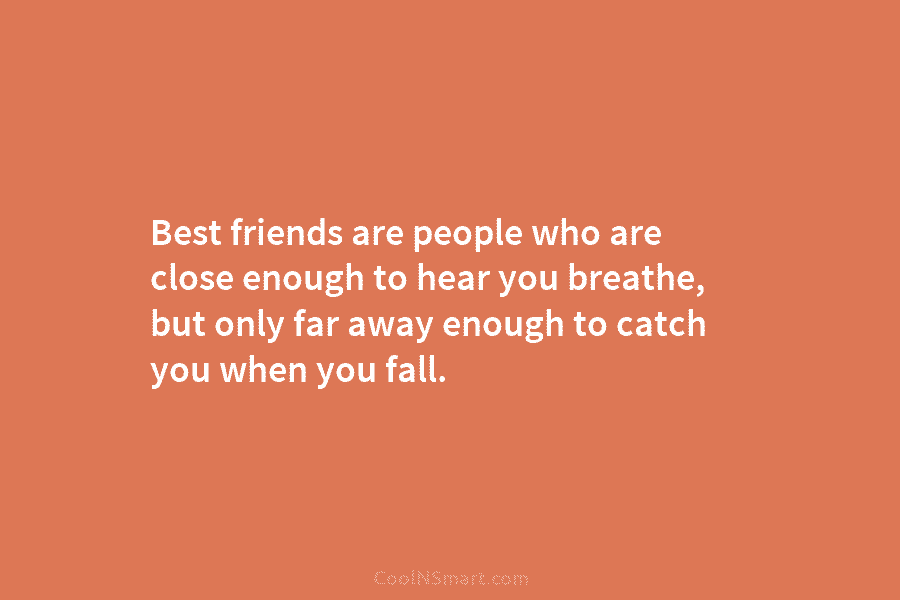 Best friends are people who are close enough to hear you breathe, but only far away enough to catch you...