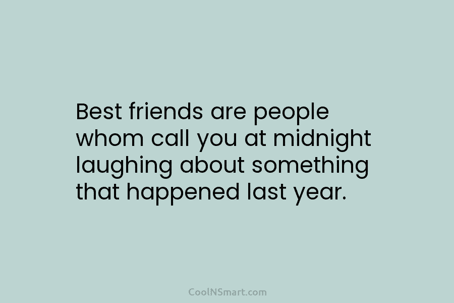 Best friends are people whom call you at midnight laughing about something that happened last year.