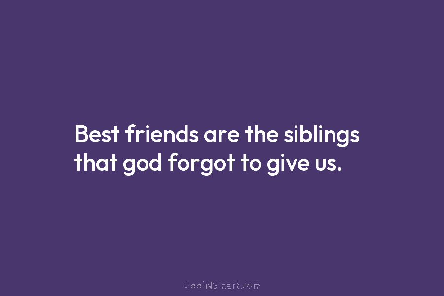 Best friends are the siblings that god forgot to give us.