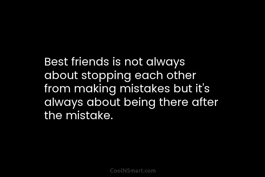 Best friends is not always about stopping each other from making mistakes but it’s always about being there after the...