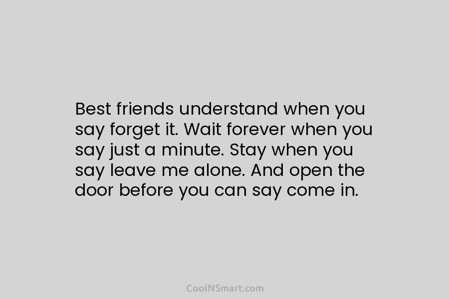 Best friends understand when you say forget it. Wait forever when you say just a minute. Stay when you say...
