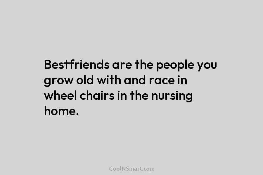 Bestfriends are the people you grow old with and race in wheel chairs in the...