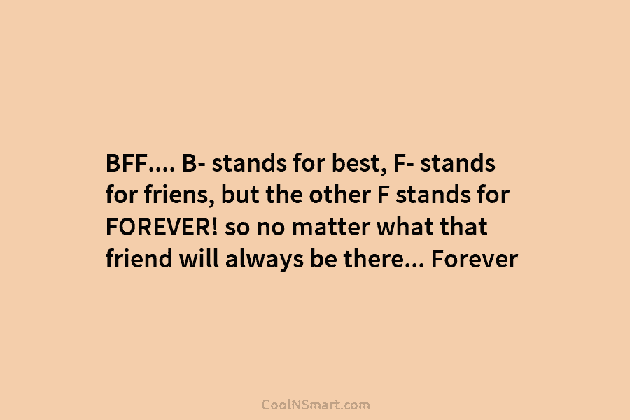 BFF…. B- stands for best, F- stands for friens, but the other F stands for...