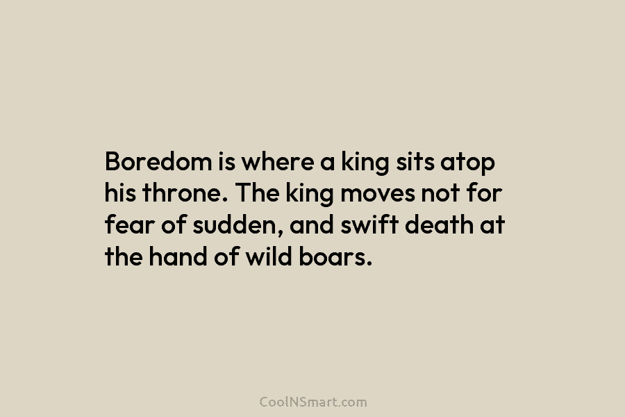 Boredom is where a king sits atop his throne. The king moves not for fear...