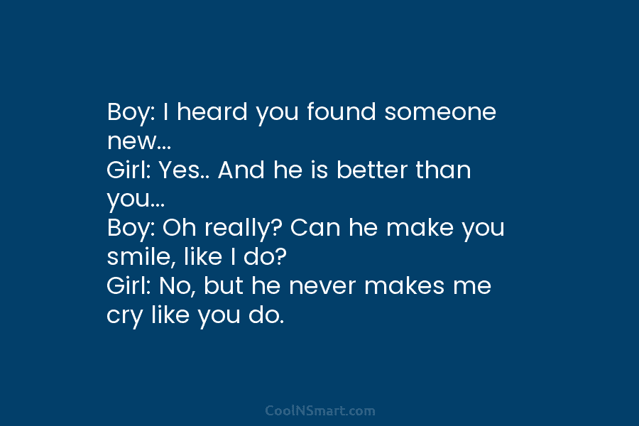 Boy: I heard you found someone new… Girl: Yes.. And he is better than you… Boy: Oh really? Can he...