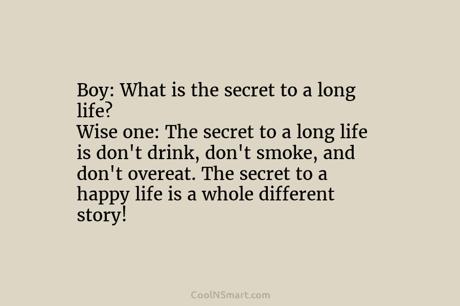 Boy: What is the secret to a long life? Wise one: The secret to a long life is don’t drink,...