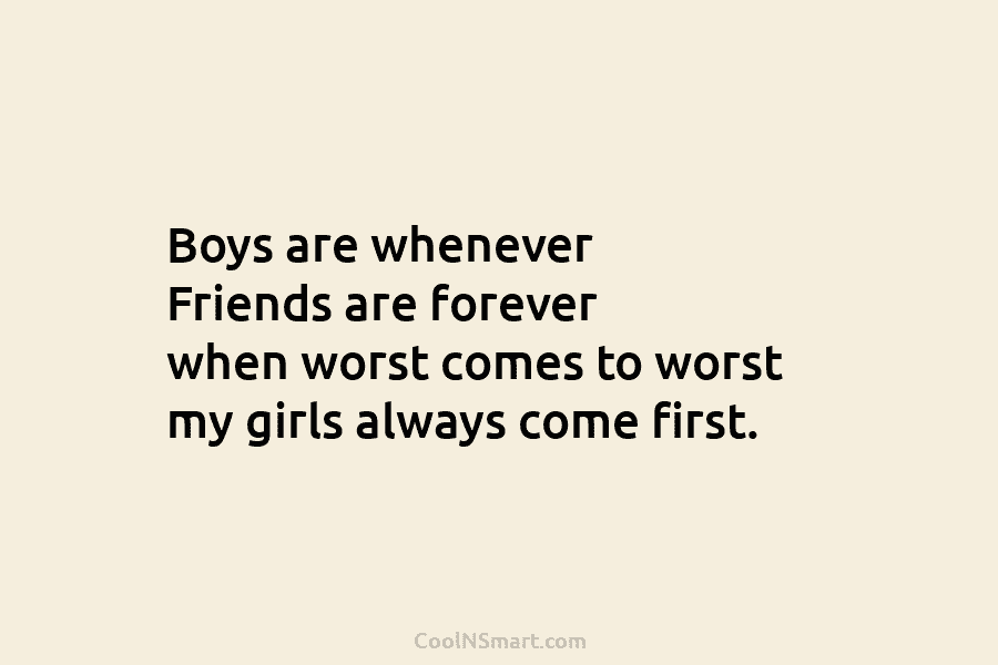 Boys are whenever Friends are forever when worst comes to worst my girls always come first.