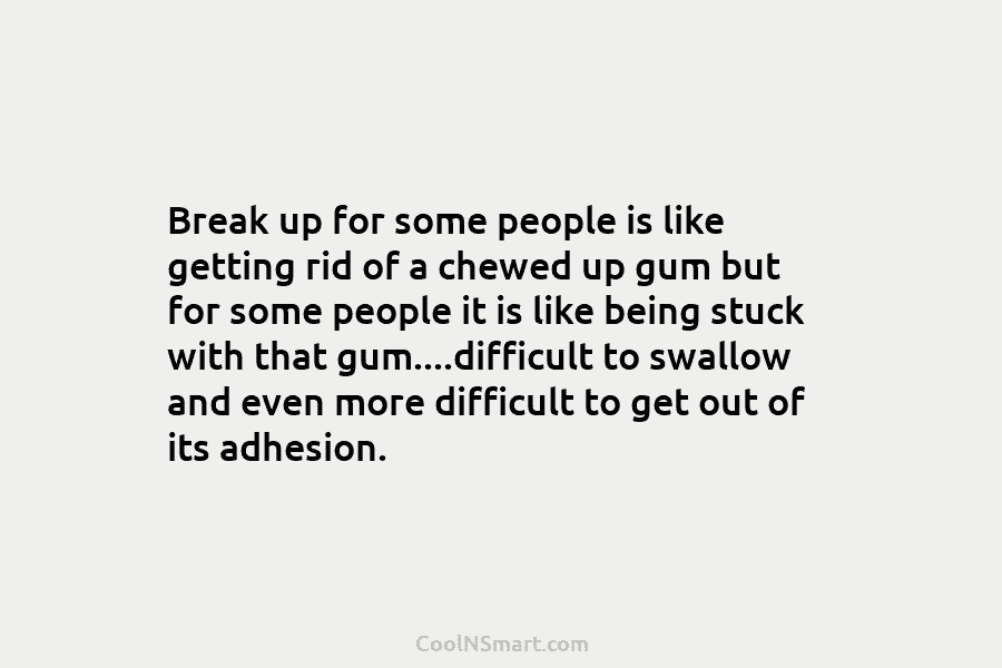Break up for some people is like getting rid of a chewed up gum but...