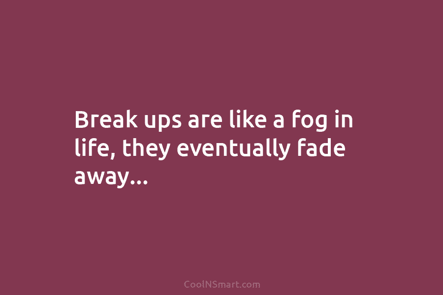 Break ups are like a fog in life, they eventually fade away…