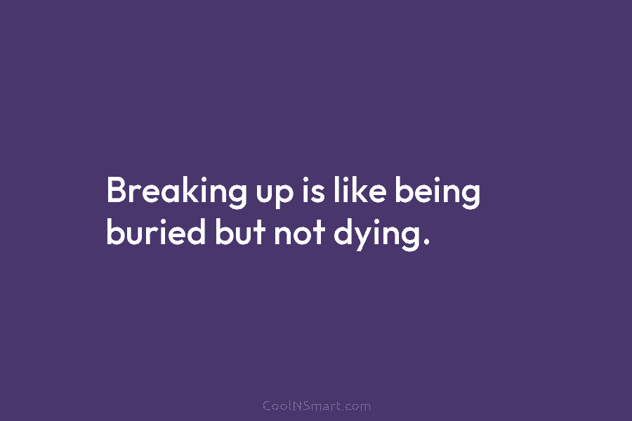 Breaking up is like being buried but not dying.