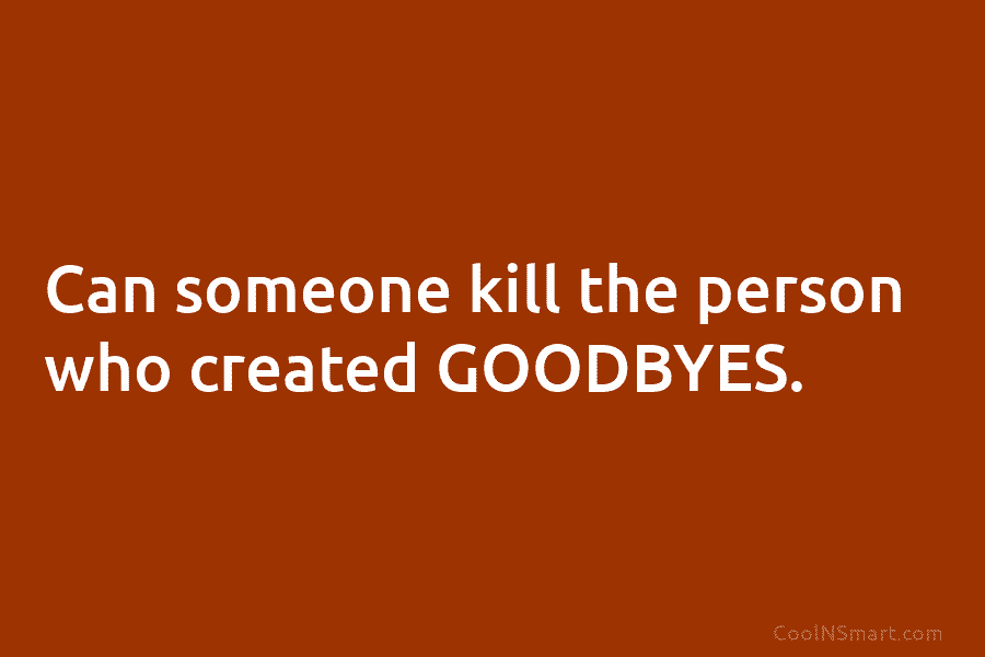 Can someone kill the person who created GOODBYES.
