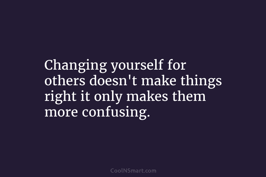 Changing yourself for others doesn’t make things right it only makes them more confusing.