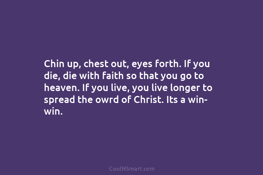Chin up, chest out, eyes forth. If you die, die with faith so that you go to heaven. If you...