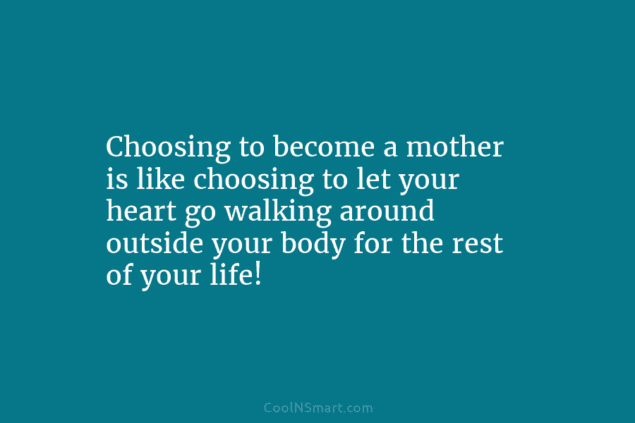 Choosing to become a mother is like choosing to let your heart go walking around...
