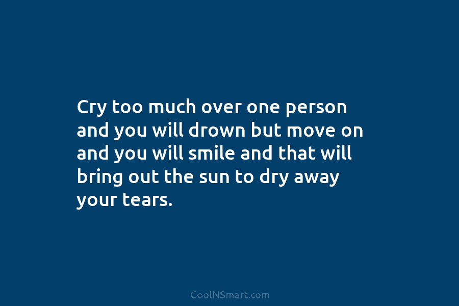 Cry too much over one person and you will drown but move on and you...