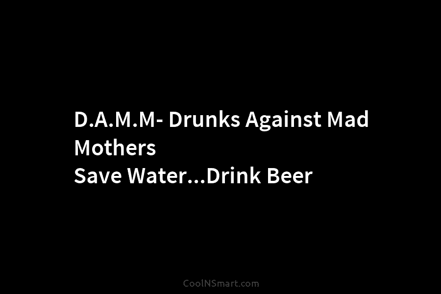 D.A.M.M- Drunks Against Mad Mothers Save Water…Drink Beer