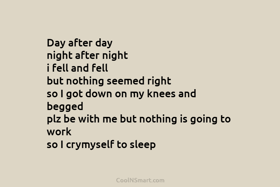 Day after day night after night i fell and fell but nothing seemed right so...