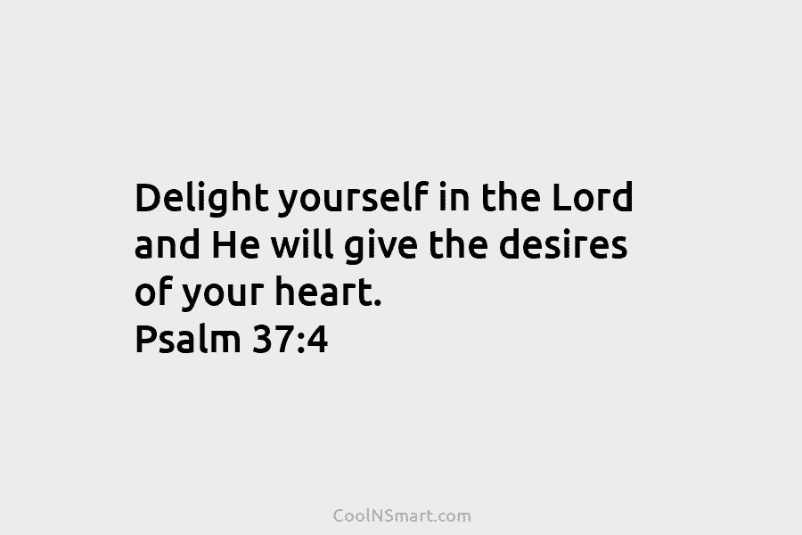 Delight yourself in the Lord and He will give the desires of your heart. Psalm...