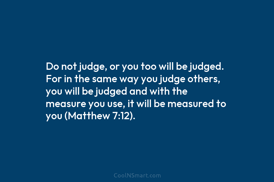 Do not judge, or you too will be judged. For in the same way you...