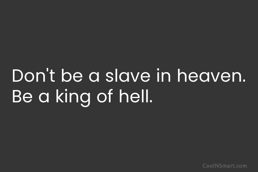 Don’t be a slave in heaven. Be a king of hell.