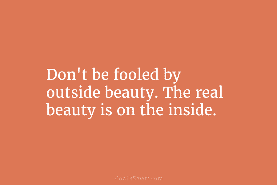 Don’t be fooled by outside beauty. The real beauty is on the inside.