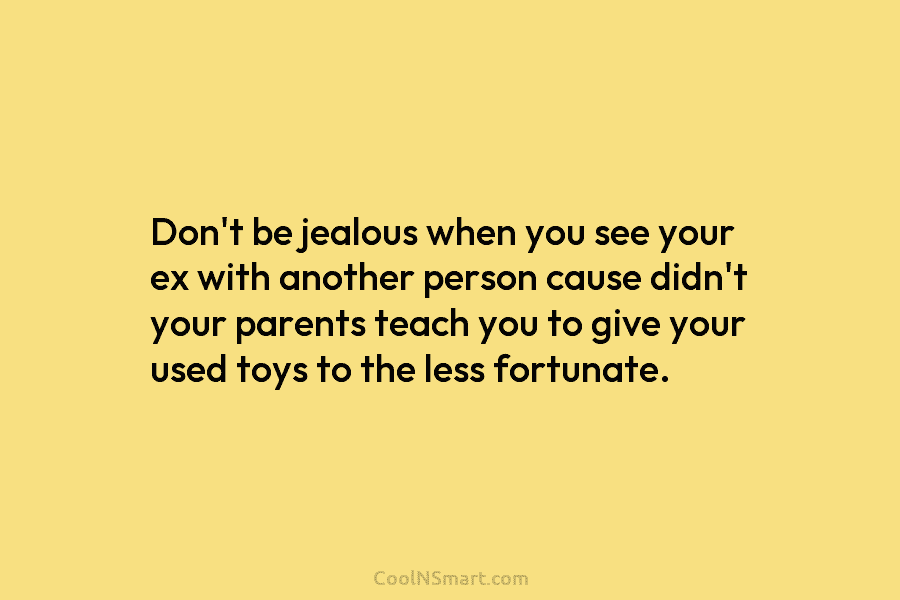 Don’t be jealous when you see your ex with another person cause didn’t your parents teach you to give your...