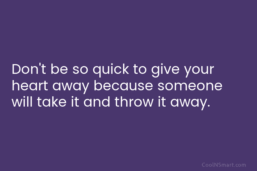 Don’t be so quick to give your heart away because someone will take it and...
