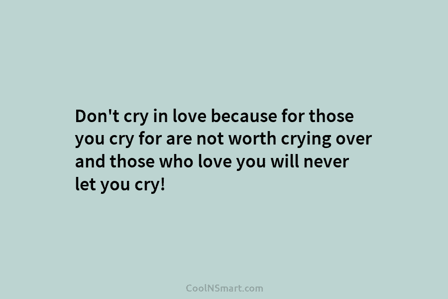 Don’t cry in love because for those you cry for are not worth crying over and those who love you...