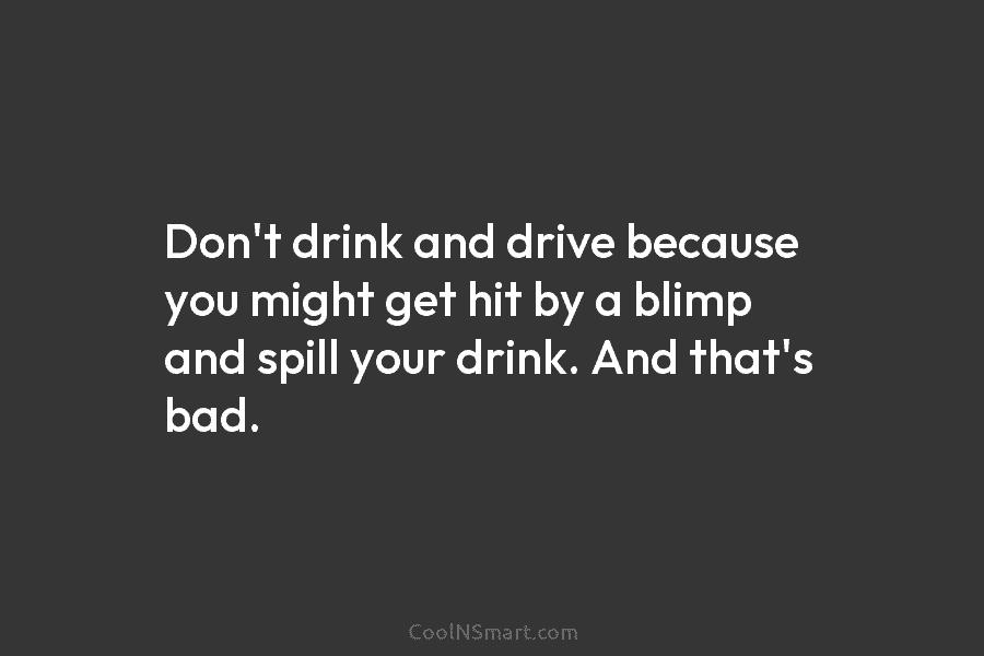 Don’t drink and drive because you might get hit by a blimp and spill your...