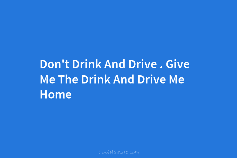 Don’t Drink And Drive . Give Me The Drink And Drive Me Home