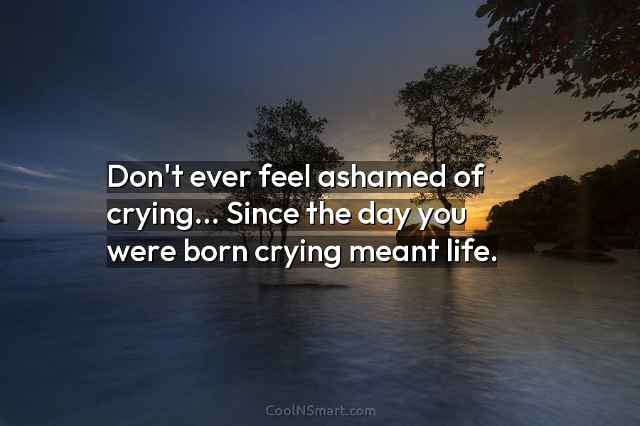 Quote Don T Ever Feel Ashamed Of Crying Since The Day You Were Born Coolnsmart