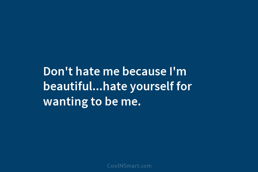 Don’t hate me because I’m beautiful…hate yourself for wanting to be me.