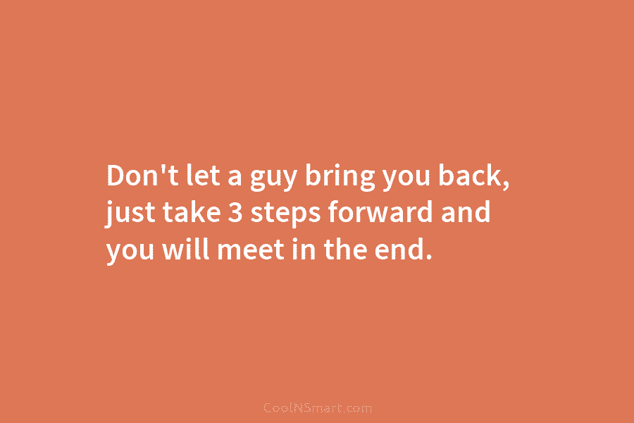 Don’t let a guy bring you back, just take 3 steps forward and you will...