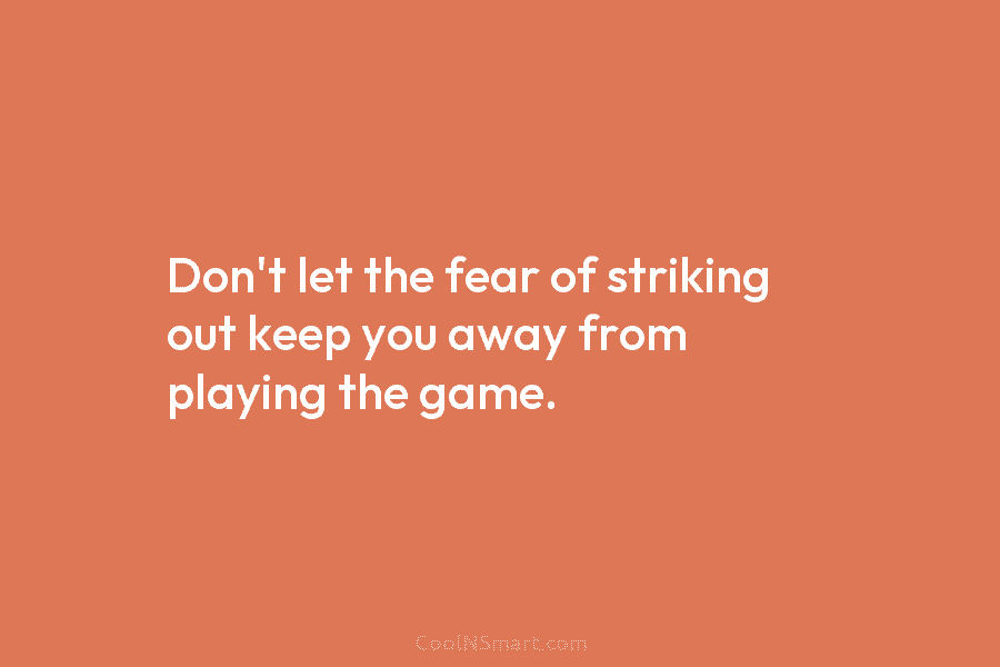 Don’t let the fear of striking out keep you away from playing the game.