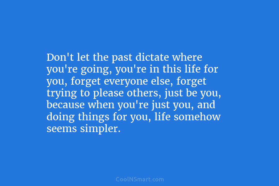Don’t let the past dictate where you’re going, you’re in this life for you, forget everyone else, forget trying to...