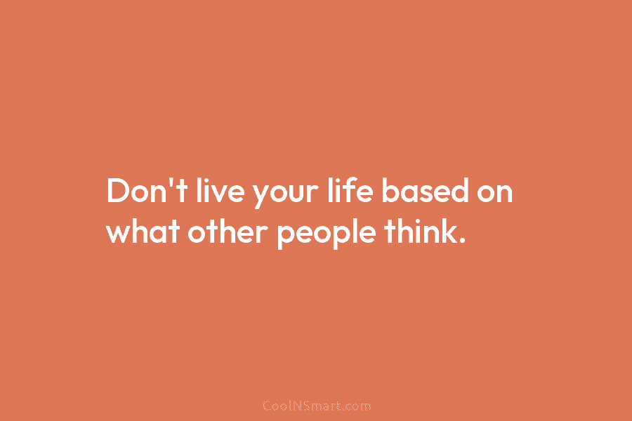 Don’t live your life based on what other people think.